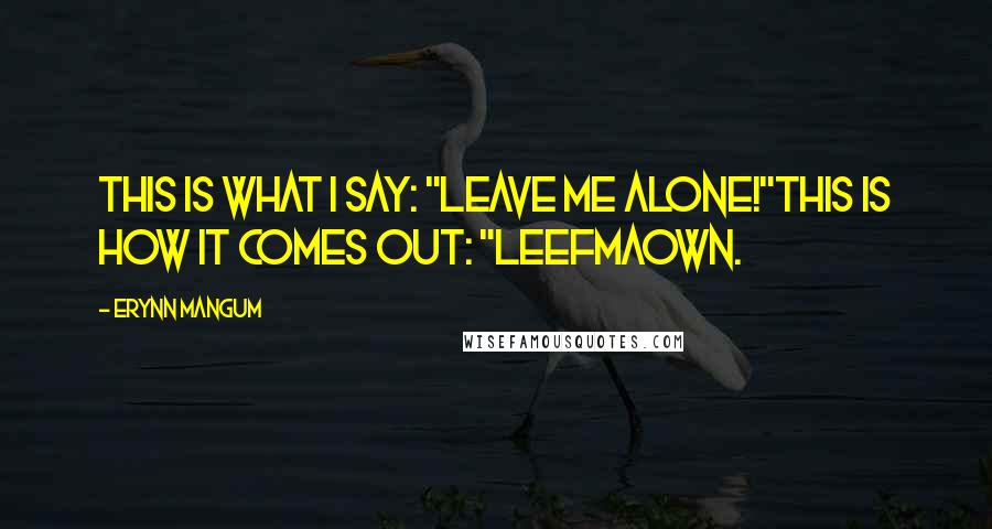 Erynn Mangum Quotes: This is what I say: "Leave me alone!"This is how it comes out: "Leefmaown.