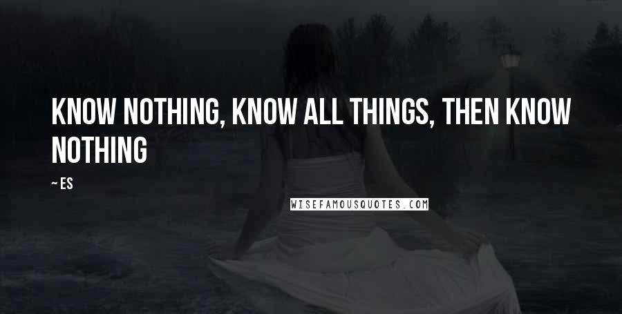 Es Quotes: Know nothing, know all things, then know nothing