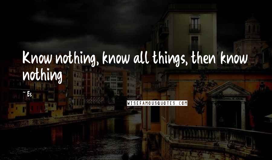 Es Quotes: Know nothing, know all things, then know nothing