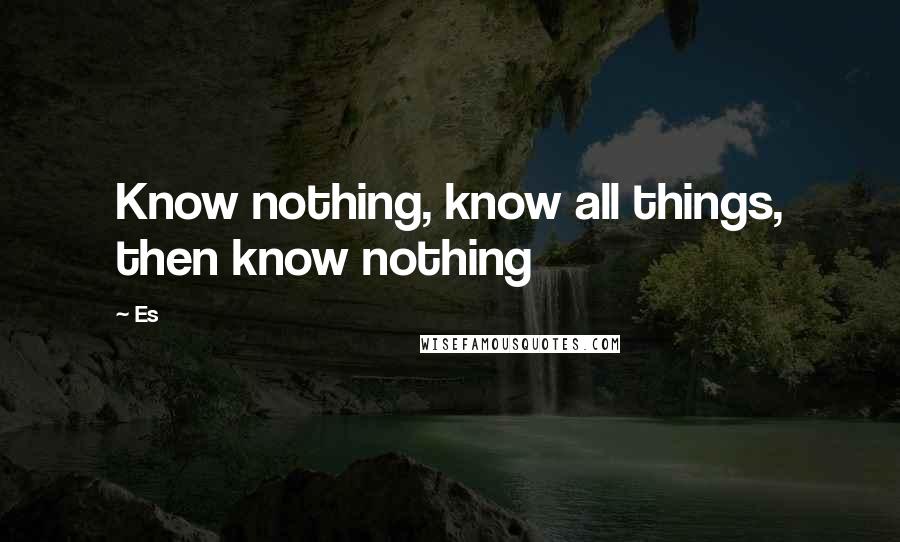 Es Quotes: Know nothing, know all things, then know nothing