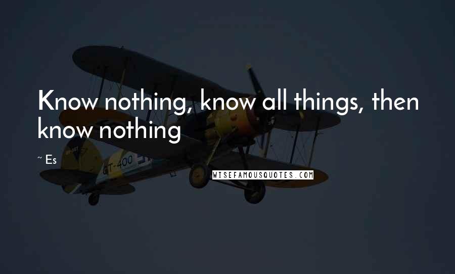 Es Quotes: Know nothing, know all things, then know nothing