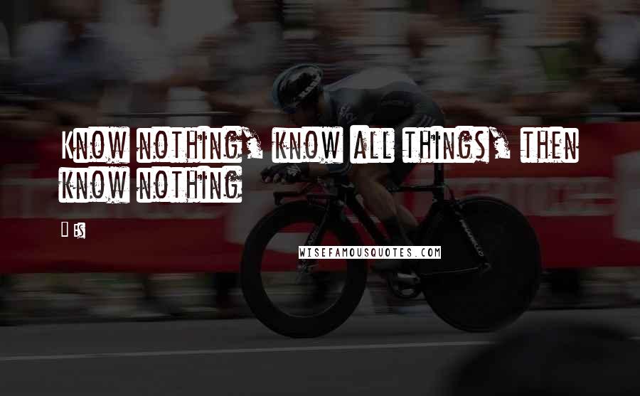 Es Quotes: Know nothing, know all things, then know nothing