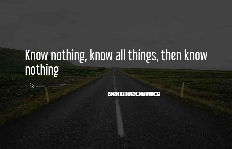 Es Quotes: Know nothing, know all things, then know nothing