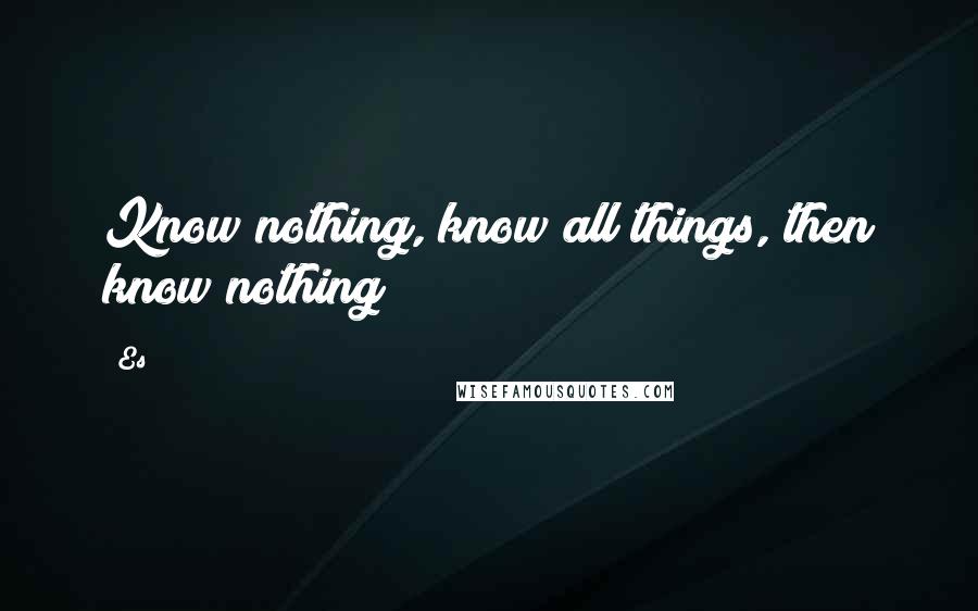 Es Quotes: Know nothing, know all things, then know nothing