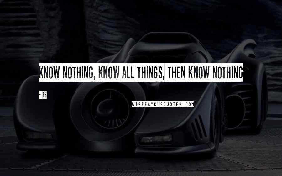 Es Quotes: Know nothing, know all things, then know nothing