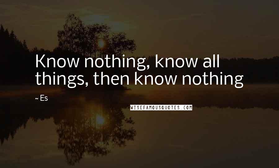 Es Quotes: Know nothing, know all things, then know nothing