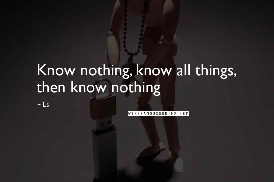 Es Quotes: Know nothing, know all things, then know nothing