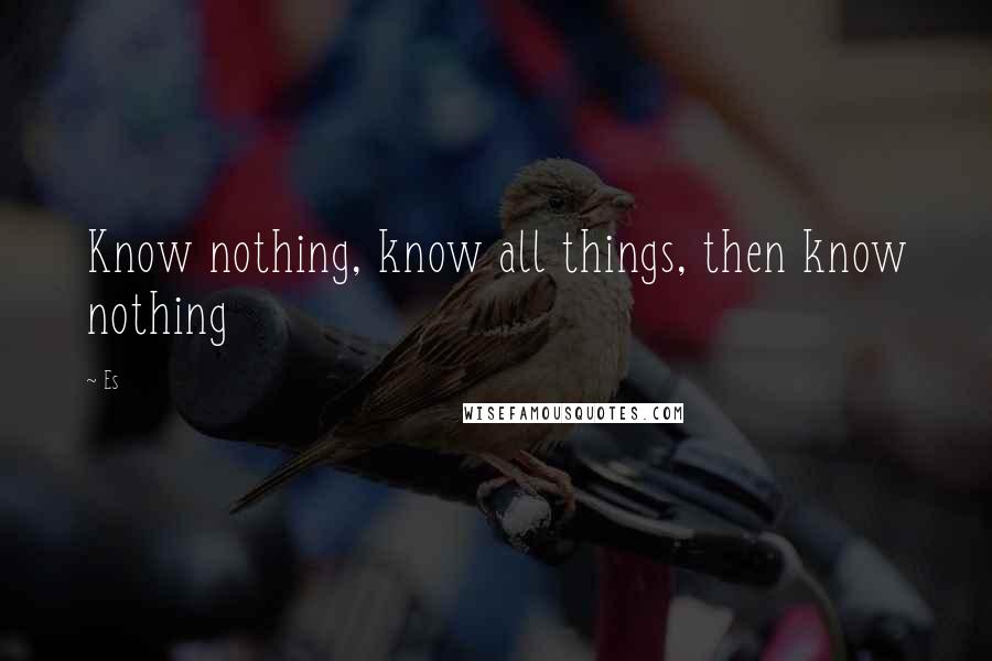 Es Quotes: Know nothing, know all things, then know nothing