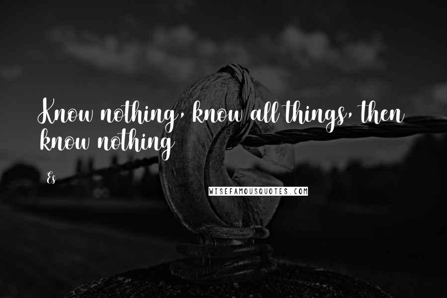 Es Quotes: Know nothing, know all things, then know nothing