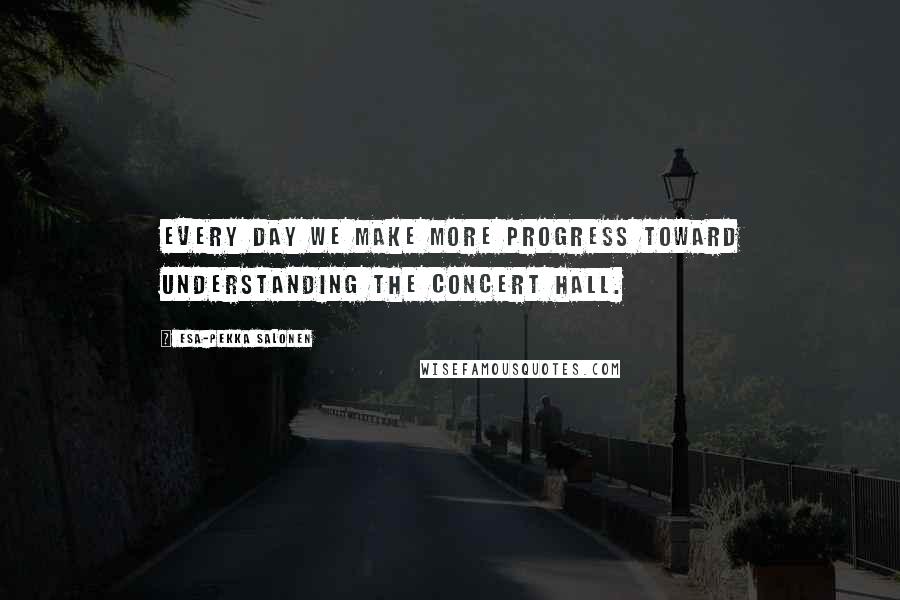 Esa-Pekka Salonen Quotes: Every day we make more progress toward understanding the concert hall.