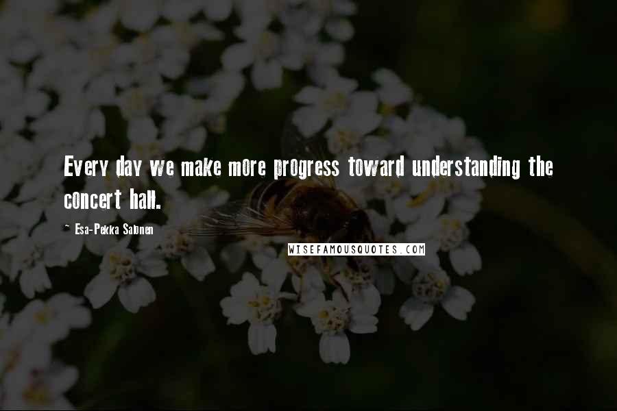 Esa-Pekka Salonen Quotes: Every day we make more progress toward understanding the concert hall.