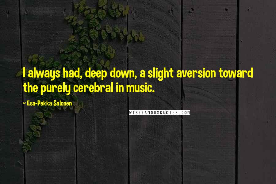 Esa-Pekka Salonen Quotes: I always had, deep down, a slight aversion toward the purely cerebral in music.