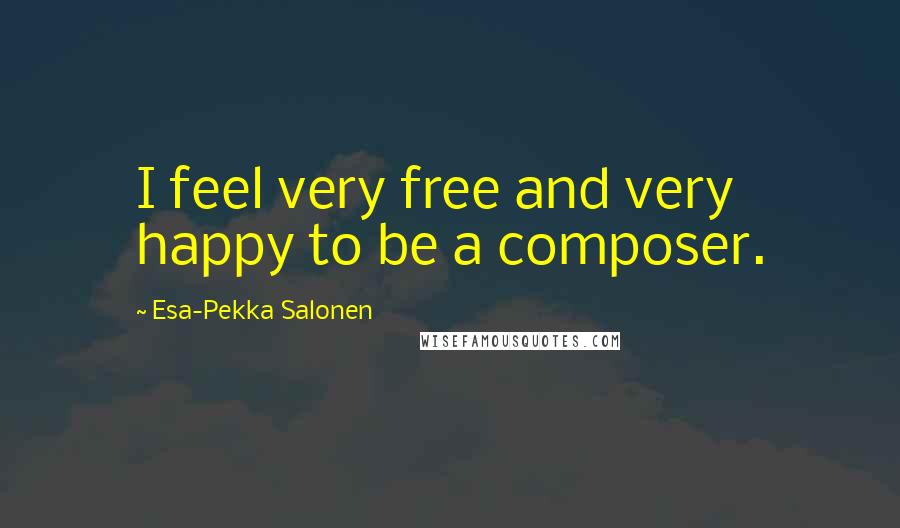 Esa-Pekka Salonen Quotes: I feel very free and very happy to be a composer.