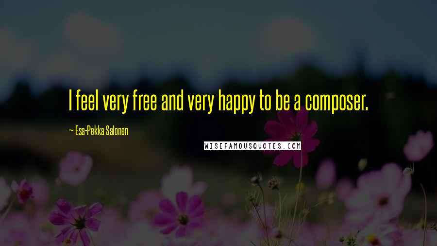 Esa-Pekka Salonen Quotes: I feel very free and very happy to be a composer.
