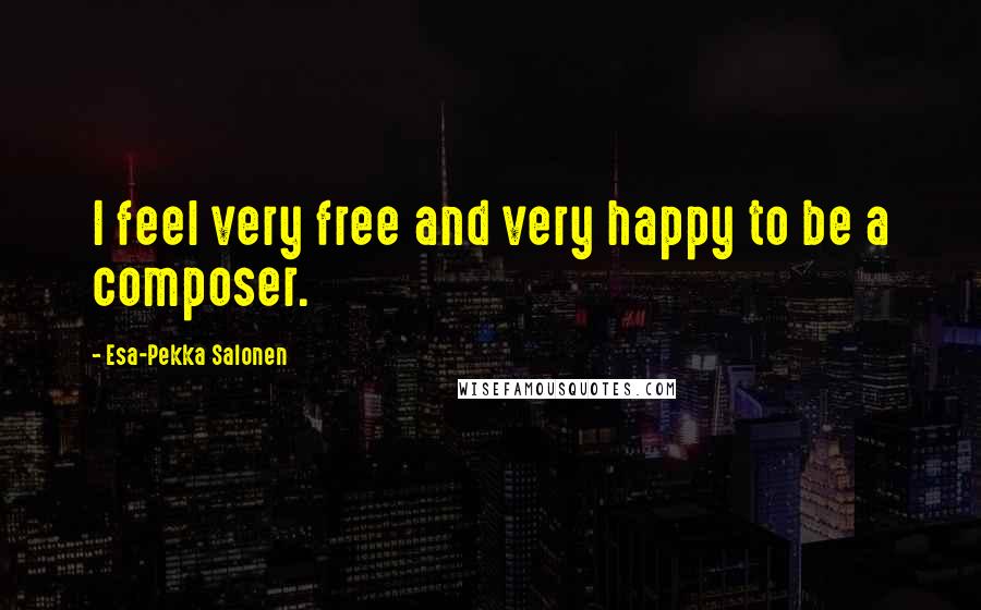 Esa-Pekka Salonen Quotes: I feel very free and very happy to be a composer.