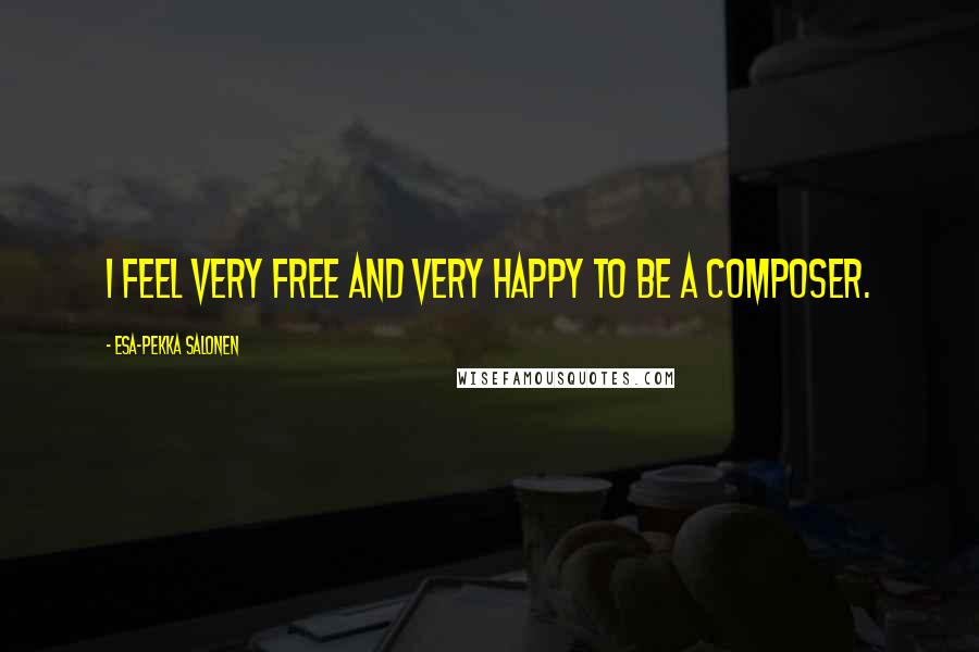 Esa-Pekka Salonen Quotes: I feel very free and very happy to be a composer.