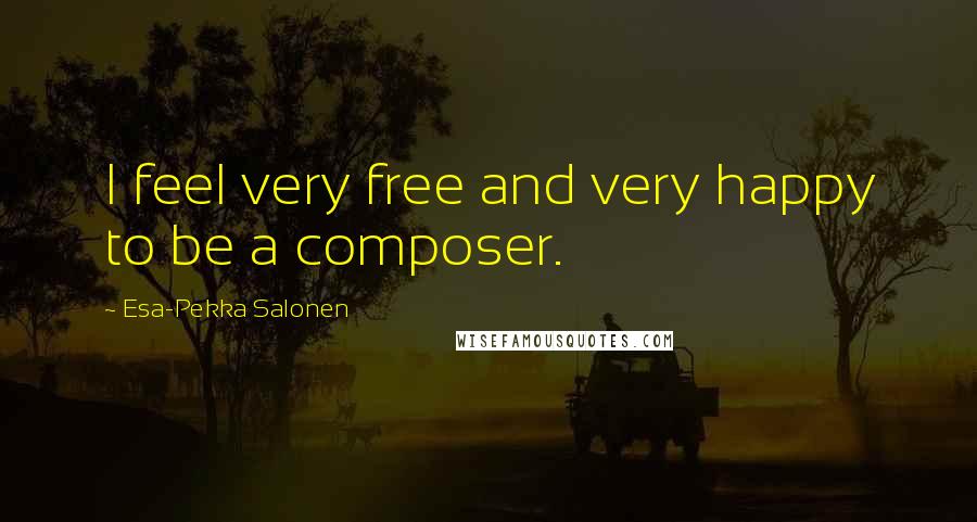 Esa-Pekka Salonen Quotes: I feel very free and very happy to be a composer.