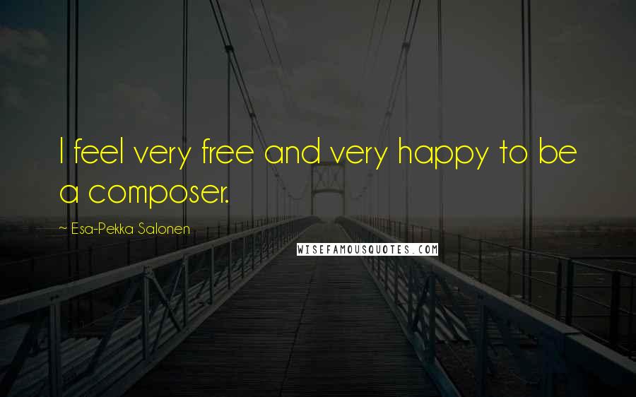 Esa-Pekka Salonen Quotes: I feel very free and very happy to be a composer.