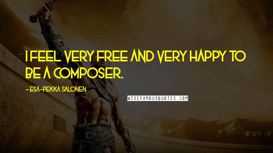 Esa-Pekka Salonen Quotes: I feel very free and very happy to be a composer.