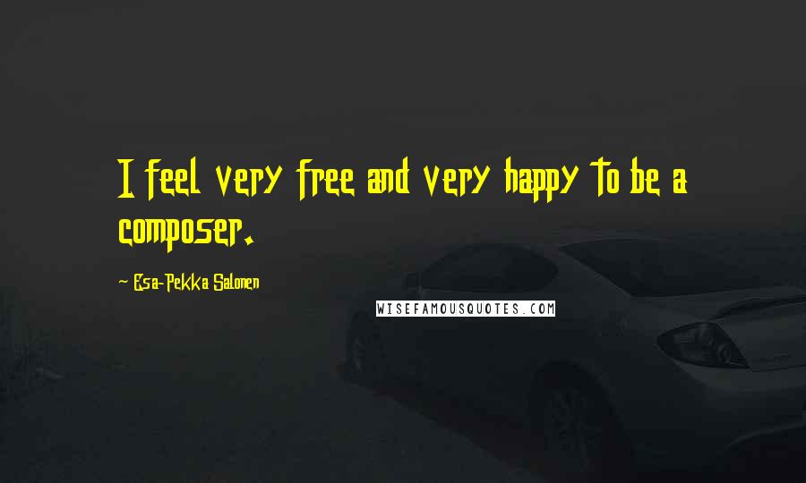 Esa-Pekka Salonen Quotes: I feel very free and very happy to be a composer.