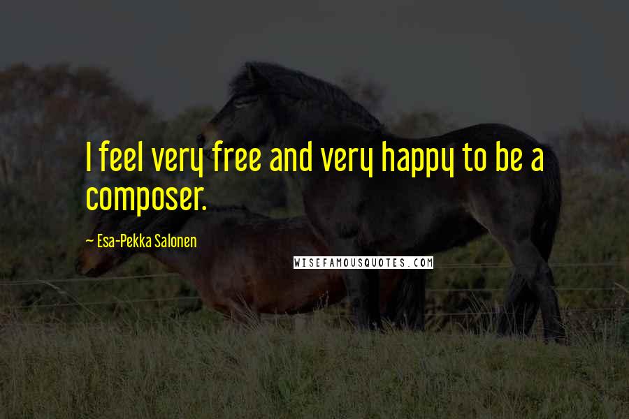 Esa-Pekka Salonen Quotes: I feel very free and very happy to be a composer.