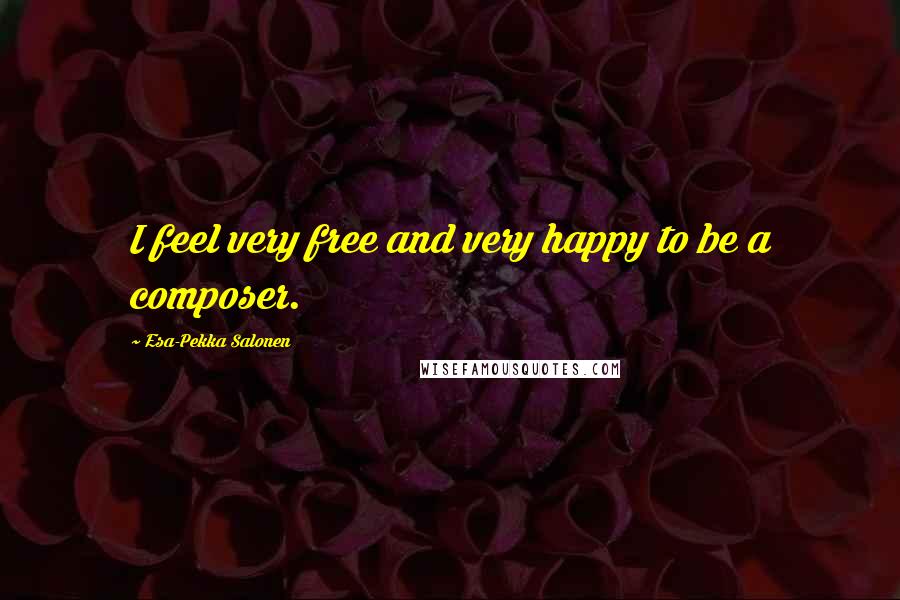 Esa-Pekka Salonen Quotes: I feel very free and very happy to be a composer.