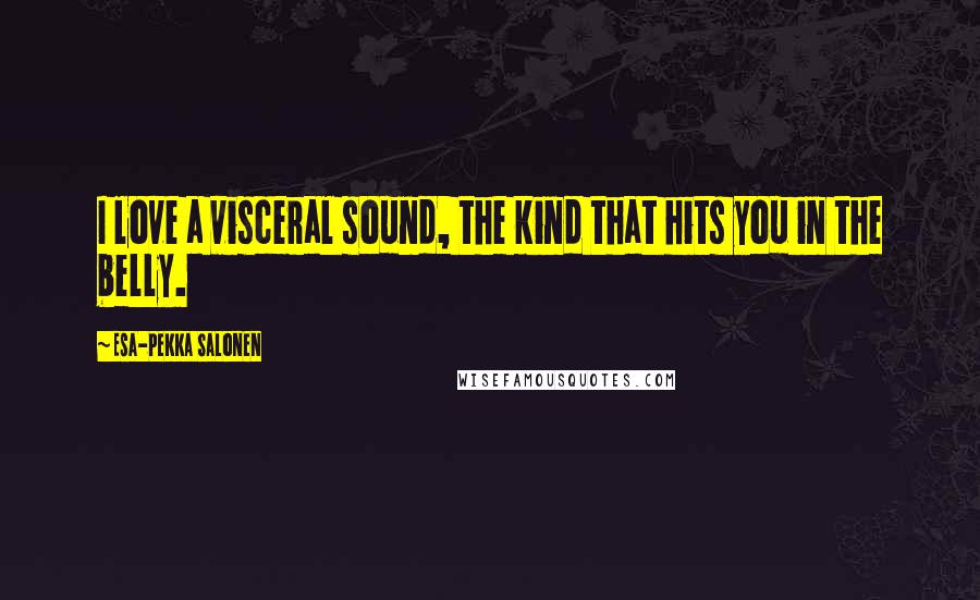 Esa-Pekka Salonen Quotes: I love a visceral sound, the kind that hits you in the belly.