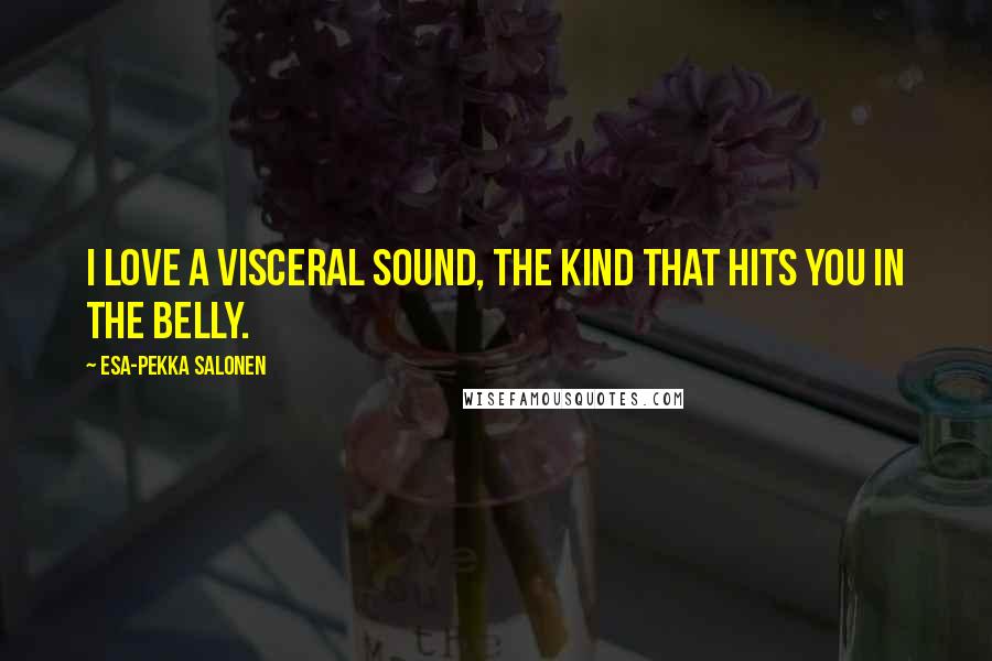 Esa-Pekka Salonen Quotes: I love a visceral sound, the kind that hits you in the belly.