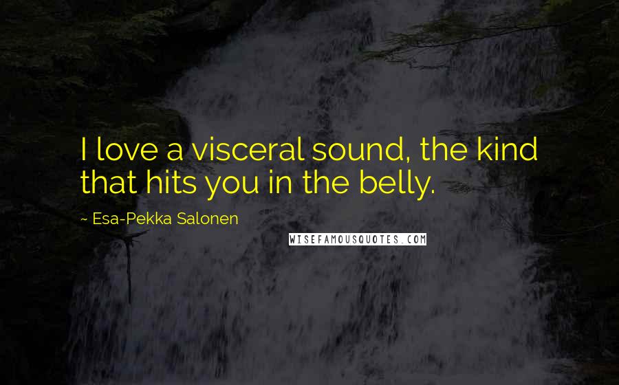 Esa-Pekka Salonen Quotes: I love a visceral sound, the kind that hits you in the belly.
