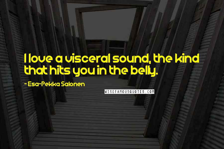 Esa-Pekka Salonen Quotes: I love a visceral sound, the kind that hits you in the belly.