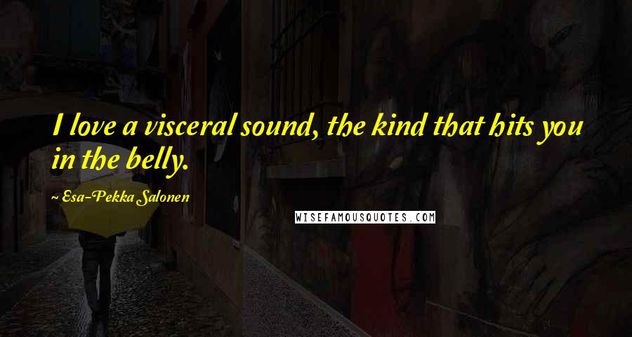 Esa-Pekka Salonen Quotes: I love a visceral sound, the kind that hits you in the belly.