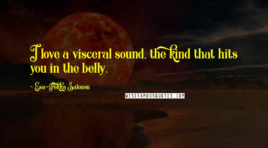 Esa-Pekka Salonen Quotes: I love a visceral sound, the kind that hits you in the belly.