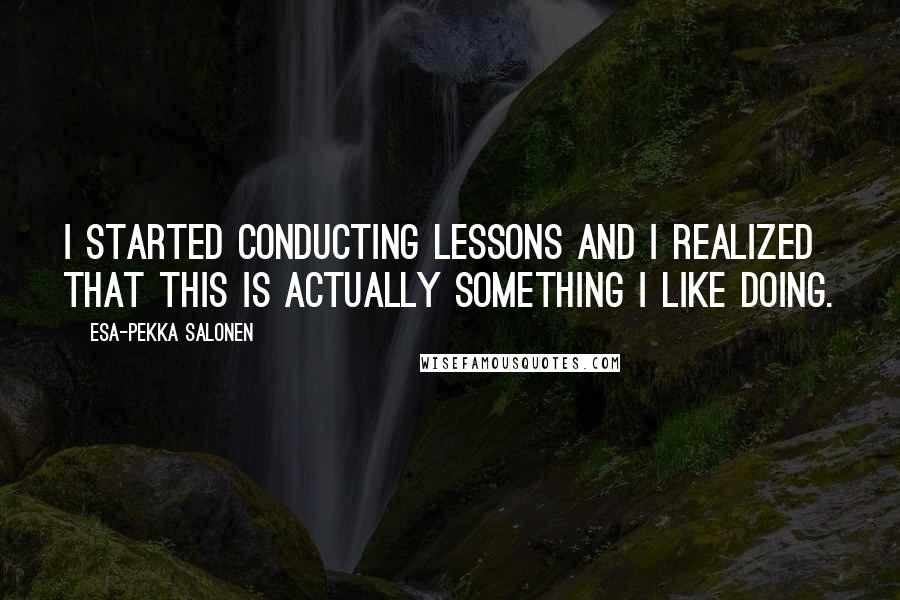 Esa-Pekka Salonen Quotes: I started conducting lessons and I realized that this is actually something I like doing.