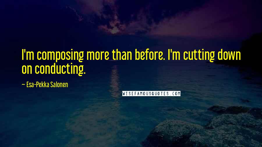 Esa-Pekka Salonen Quotes: I'm composing more than before. I'm cutting down on conducting.