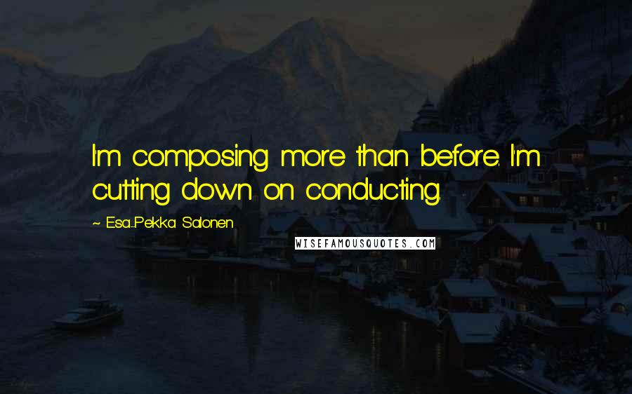 Esa-Pekka Salonen Quotes: I'm composing more than before. I'm cutting down on conducting.