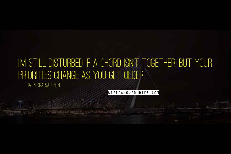 Esa-Pekka Salonen Quotes: I'm still disturbed if a chord isn't together, but your priorities change as you get older.