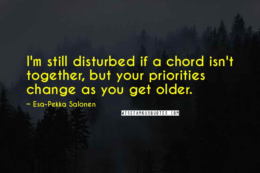 Esa-Pekka Salonen Quotes: I'm still disturbed if a chord isn't together, but your priorities change as you get older.