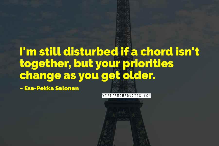 Esa-Pekka Salonen Quotes: I'm still disturbed if a chord isn't together, but your priorities change as you get older.