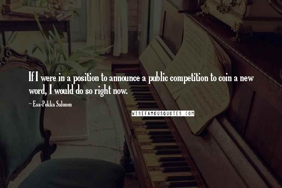 Esa-Pekka Salonen Quotes: If I were in a position to announce a public competition to coin a new word, I would do so right now.