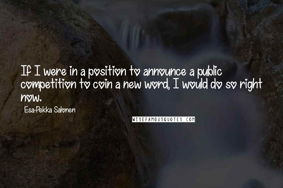 Esa-Pekka Salonen Quotes: If I were in a position to announce a public competition to coin a new word, I would do so right now.