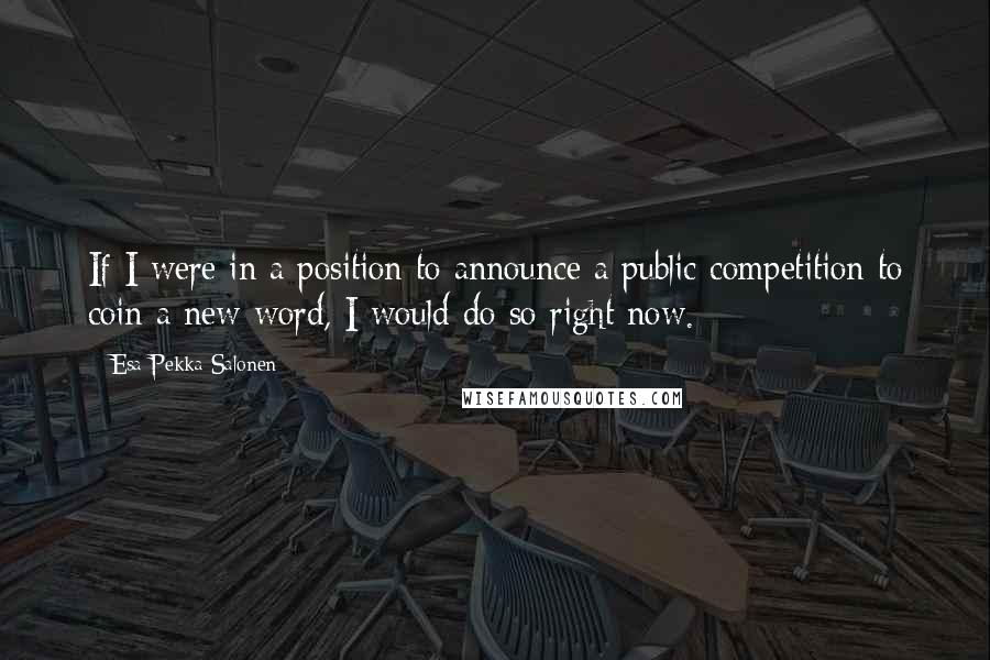 Esa-Pekka Salonen Quotes: If I were in a position to announce a public competition to coin a new word, I would do so right now.