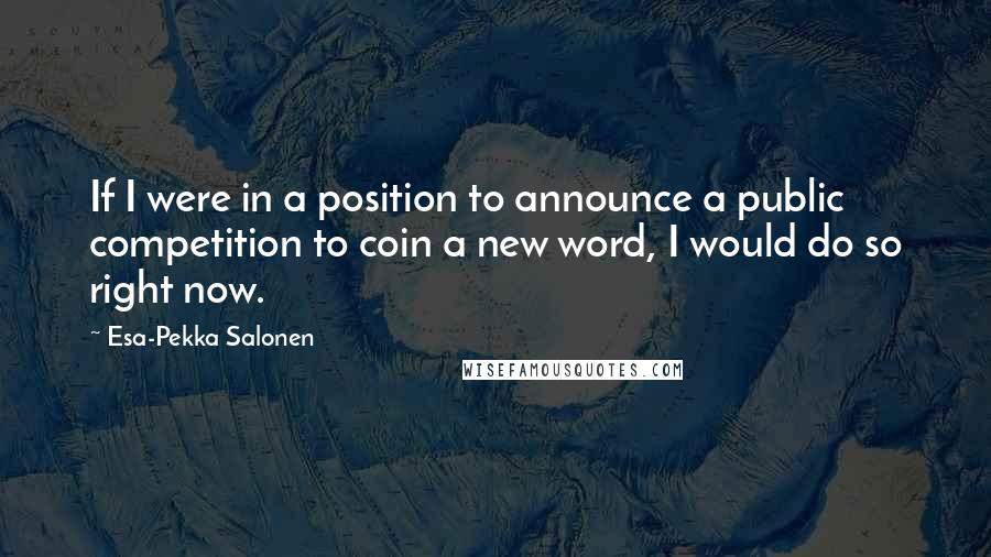 Esa-Pekka Salonen Quotes: If I were in a position to announce a public competition to coin a new word, I would do so right now.