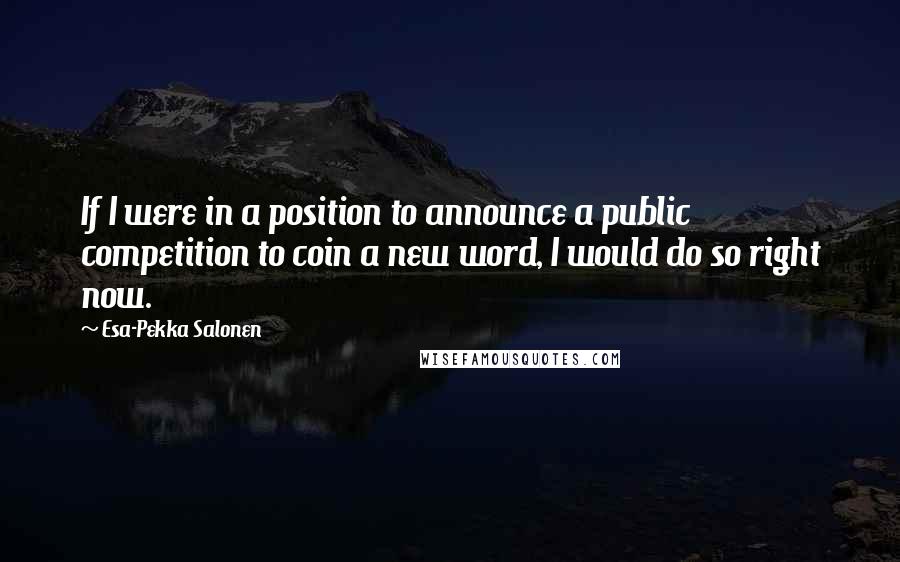 Esa-Pekka Salonen Quotes: If I were in a position to announce a public competition to coin a new word, I would do so right now.