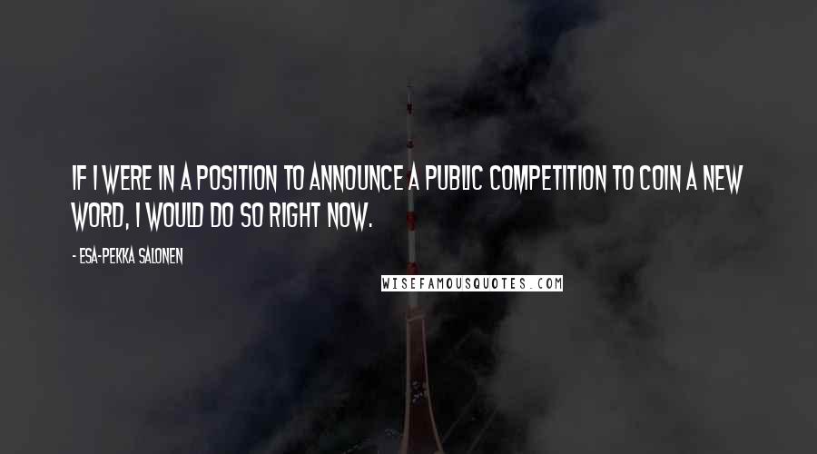 Esa-Pekka Salonen Quotes: If I were in a position to announce a public competition to coin a new word, I would do so right now.