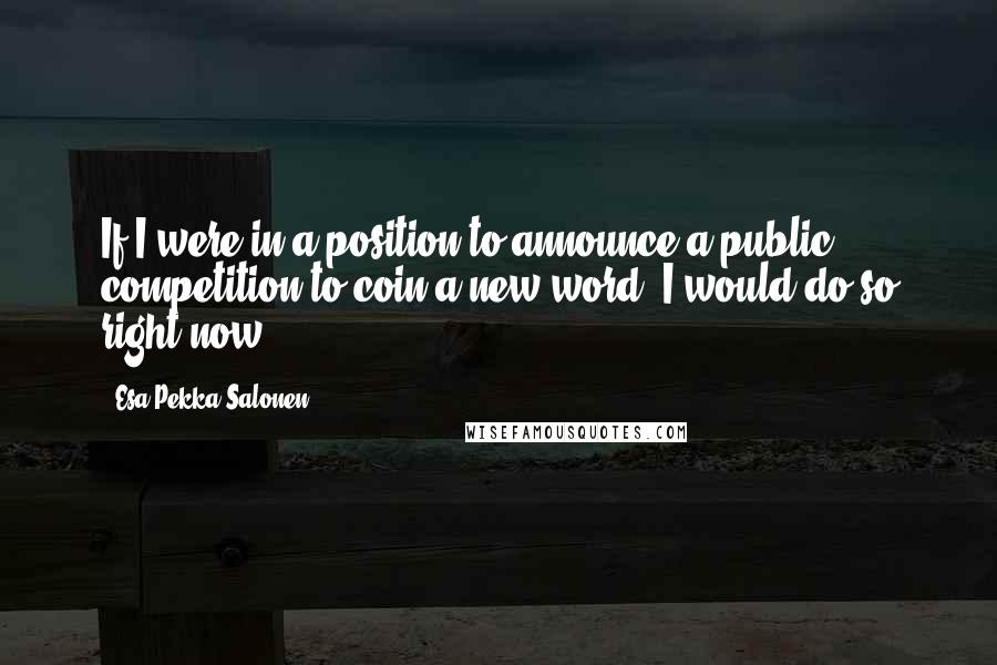 Esa-Pekka Salonen Quotes: If I were in a position to announce a public competition to coin a new word, I would do so right now.