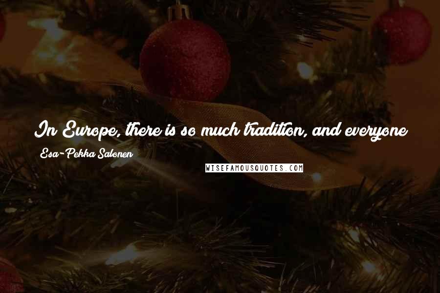 Esa-Pekka Salonen Quotes: In Europe, there is so much tradition, and everyone has established ideas as to what art should be and what it has always been.