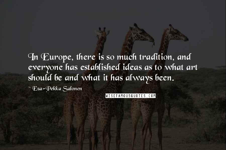 Esa-Pekka Salonen Quotes: In Europe, there is so much tradition, and everyone has established ideas as to what art should be and what it has always been.