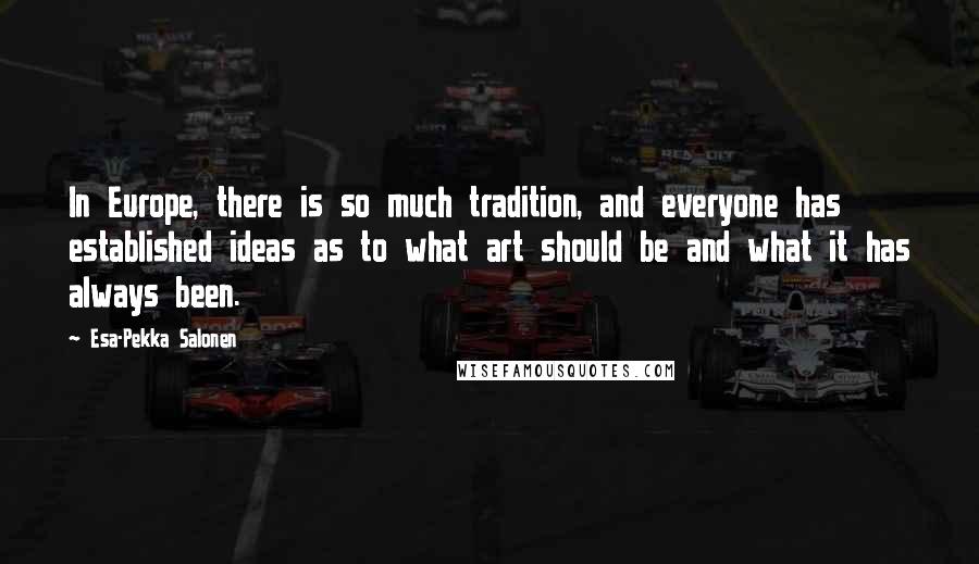 Esa-Pekka Salonen Quotes: In Europe, there is so much tradition, and everyone has established ideas as to what art should be and what it has always been.