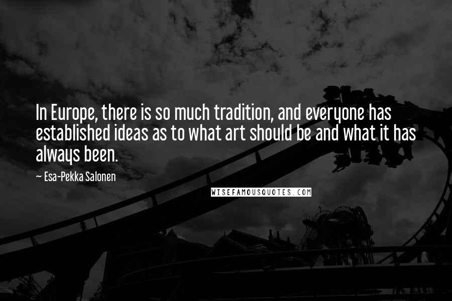 Esa-Pekka Salonen Quotes: In Europe, there is so much tradition, and everyone has established ideas as to what art should be and what it has always been.