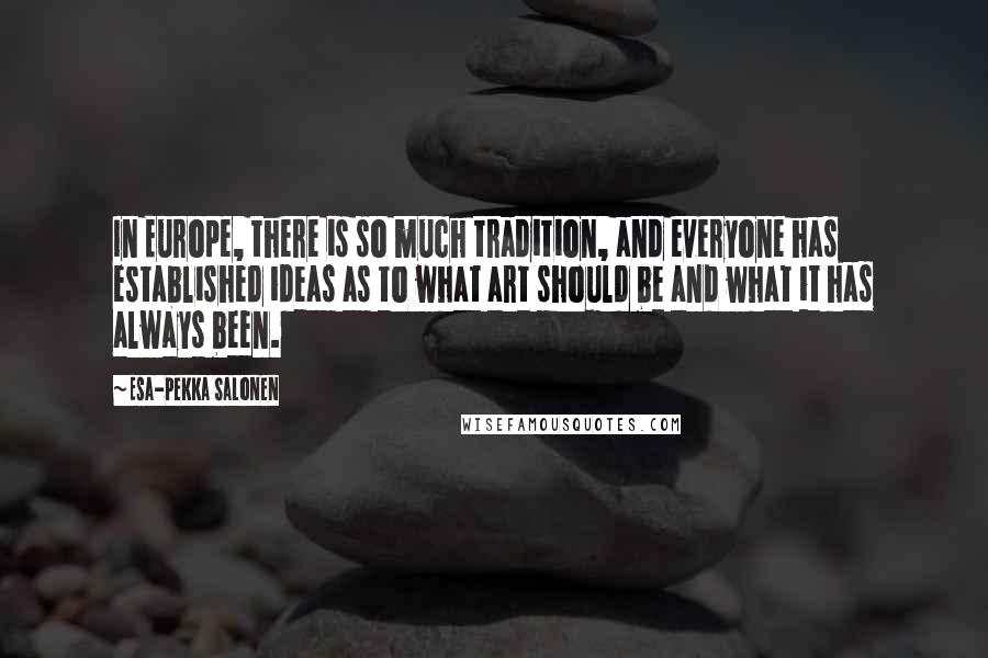 Esa-Pekka Salonen Quotes: In Europe, there is so much tradition, and everyone has established ideas as to what art should be and what it has always been.